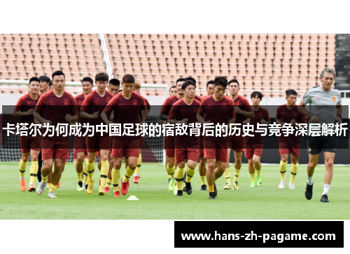 卡塔尔为何成为中国足球的宿敌背后的历史与竞争深层解析
