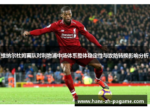 维纳尔杜姆离队对利物浦中场体系整体稳定性与攻防转换影响分析 维纳尔杜姆离队对利物浦中场体系整体稳定性与攻防转换影响分析
