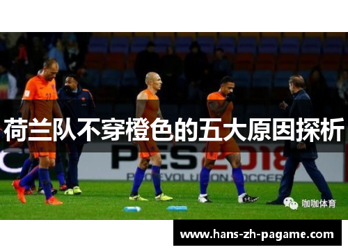 荷兰队不穿橙色的五大原因探析 荷兰队不穿橙色的五大原因探析