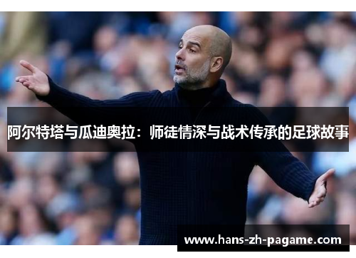 阿尔特塔与瓜迪奥拉:师徒情深与战术传承的足球故事 阿尔特塔与瓜迪奥拉:师徒情深与战术传承的足球故事