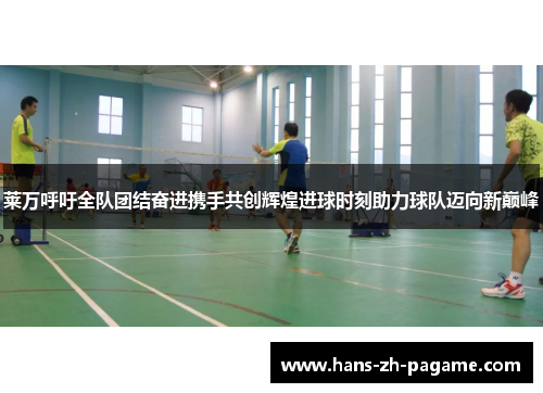 莱万呼吁全队团结奋进携手共创辉煌进球时刻助力球队迈向新巅峰