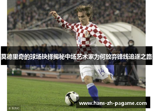 莫德里奇的球场抉择揭秘中场艺术家为何放弃锋线追逐之路