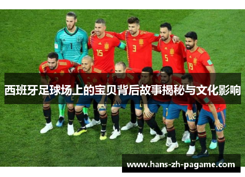 西班牙足球场上的宝贝背后故事揭秘与文化影响 西班牙足球场上的宝贝背后故事揭秘与文化影响