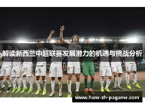 解读新西兰中超联赛发展潜力的机遇与挑战分析 解读新西兰中超联赛发展潜力的机遇与挑战分析