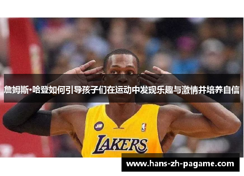 詹姆斯·哈登如何引导孩子们在运动中发现乐趣与激情并培养自信 詹姆斯·哈登如何引导孩子们在运动中发现乐趣与激情并培养自信