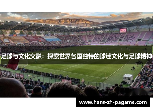 足球与文化交融：探索世界各国独特的球迷文化与足球精神