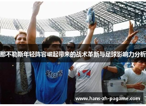 那不勒斯年轻阵容崛起带来的战术革新与足球影响力分析 那不勒斯年轻阵容崛起带来的战术革新与足球影响力分析