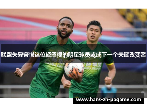 联盟失算警惕这位被忽视的明星球员或成下一个关键改变者 联盟失算警惕这位被忽视的明星球员或成下一个关键改变者