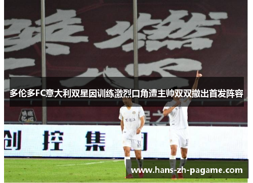 多伦多FC意大利双星因训练激烈口角遭主帅双双撤出首发阵容