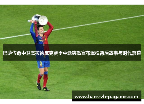 巴萨传奇中卫杰拉德皮克赛季中途突然宣布退役背后故事与时代落幕