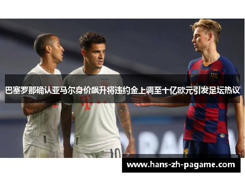 巴塞罗那确认亚马尔身价飙升将违约金上调至十亿欧元引发足坛热议