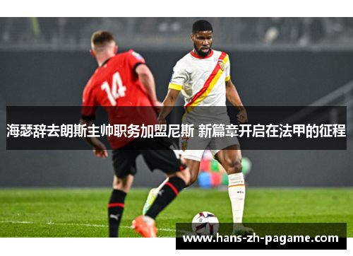 海瑟辞去朗斯主帅职务加盟尼斯 新篇章开启在法甲的征程