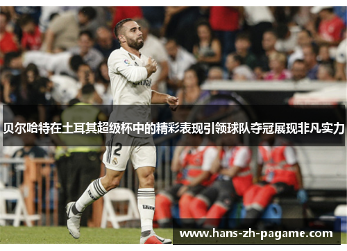 贝尔哈特在土耳其超级杯中的精彩表现引领球队夺冠展现非凡实力