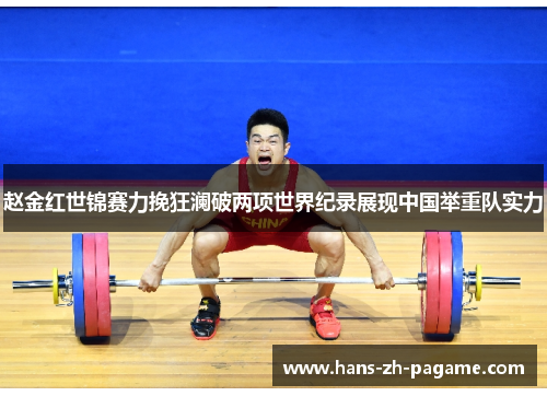 赵金红世锦赛力挽狂澜破两项世界纪录展现中国举重队实力